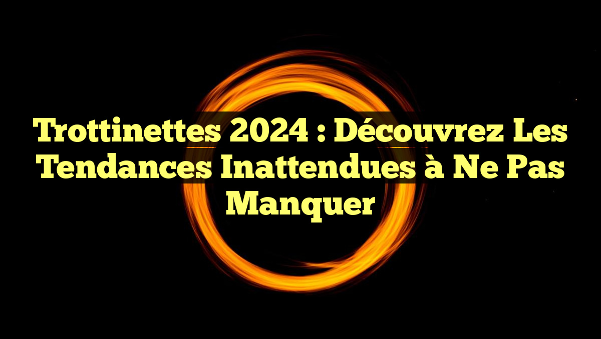 Trottinettes 2024 : Découvrez les Tendances Inattendues à Ne Pas Manquer