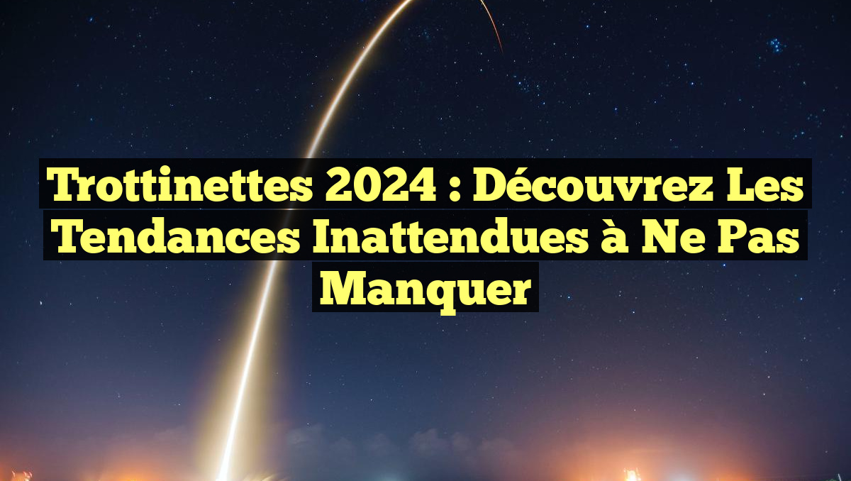 Trottinettes 2024 : Découvrez les Tendances Inattendues à Ne Pas Manquer