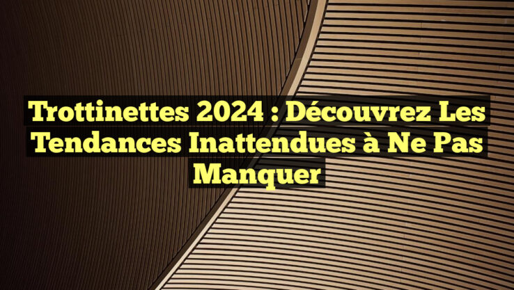 Trottinettes 2024 : Découvrez les Tendances Inattendues à Ne Pas Manquer