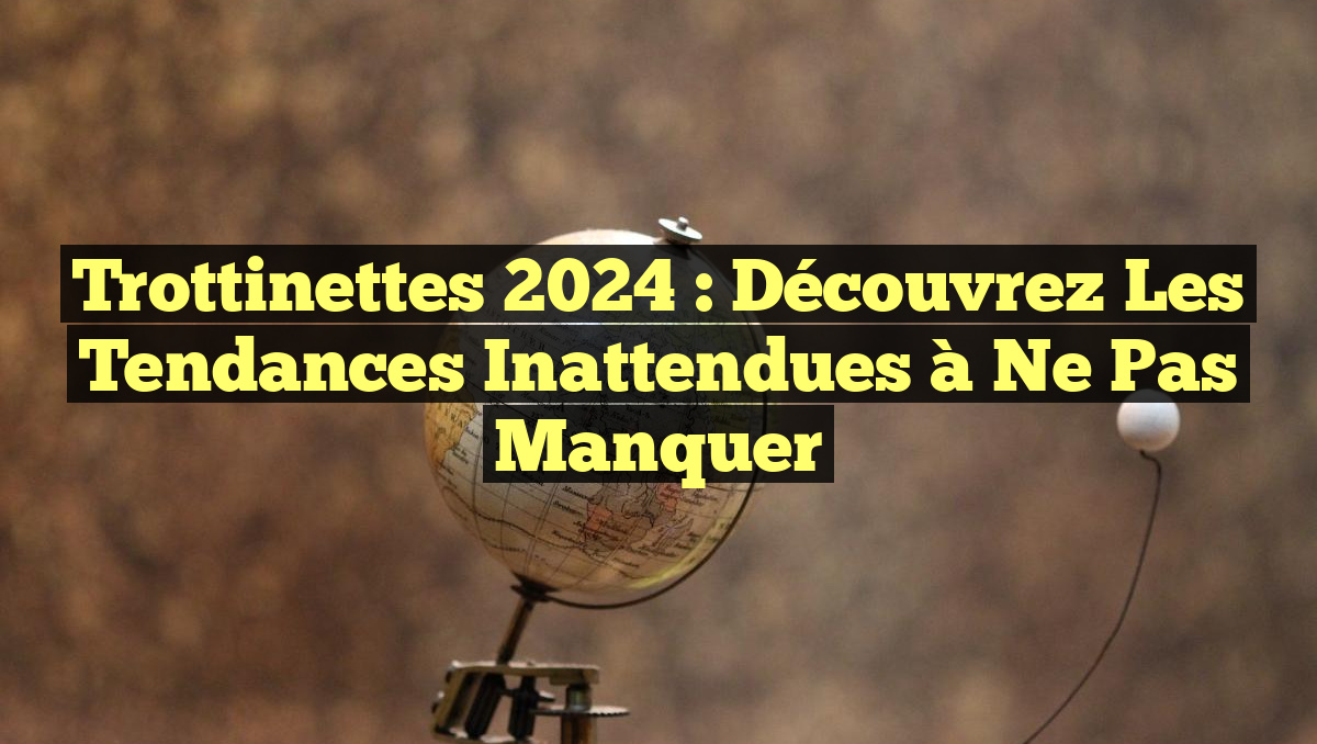 Trottinettes 2024 : Découvrez les Tendances Inattendues à Ne Pas Manquer