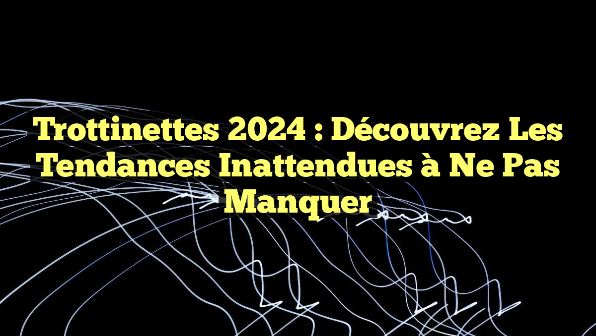 Trottinettes 2024 : Découvrez les Tendances Inattendues à Ne Pas Manquer