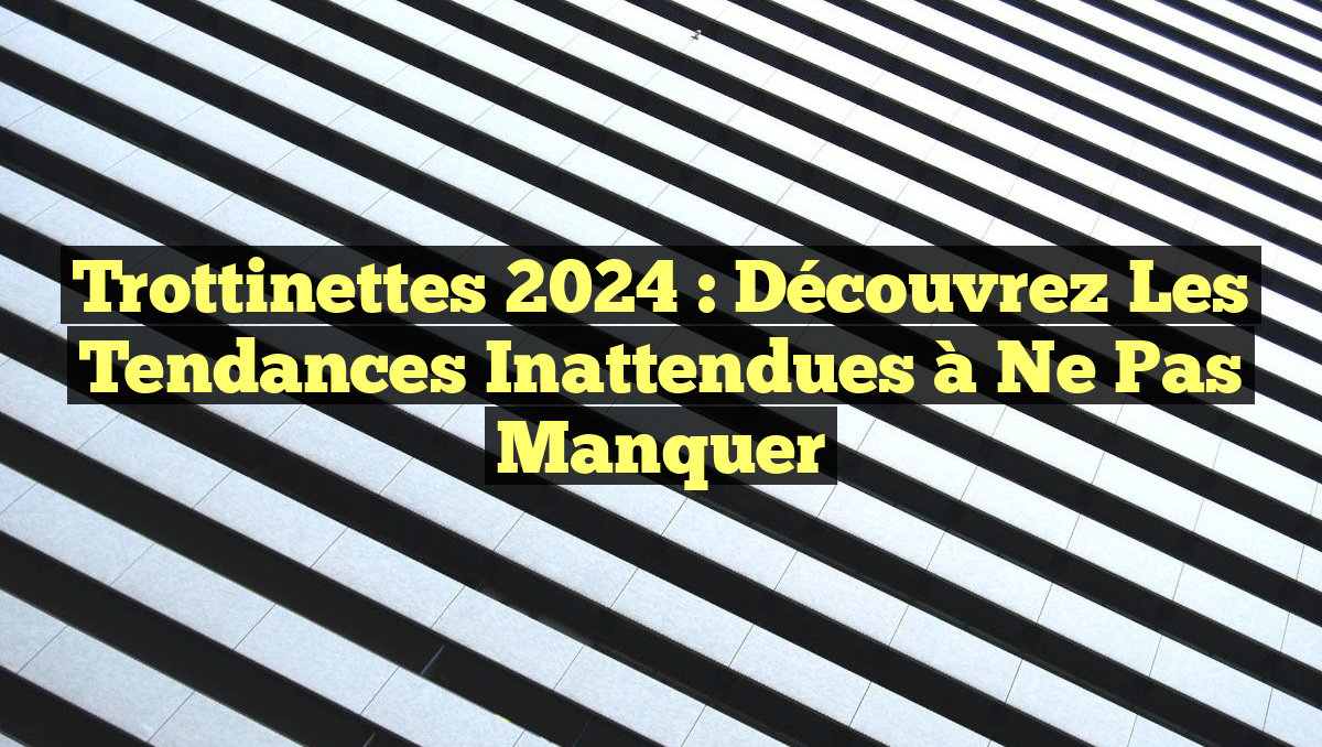 Trottinettes 2024 : Découvrez les Tendances Inattendues à Ne Pas Manquer