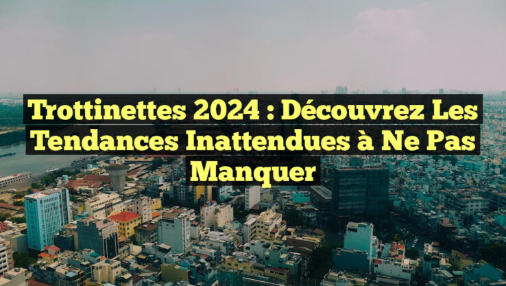 Trottinettes 2024 : Découvrez les Tendances Inattendues à Ne Pas Manquer