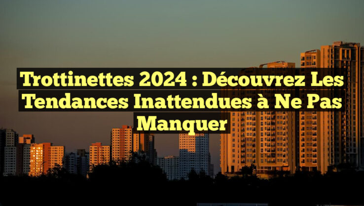 Trottinettes 2024 : Découvrez les Tendances Inattendues à Ne Pas Manquer