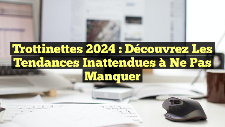 Trottinettes 2024 : Découvrez les Tendances Inattendues à Ne Pas Manquer