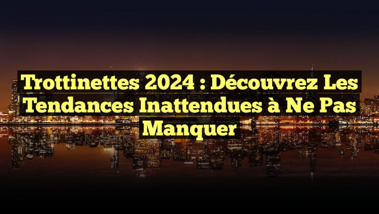 Trottinettes 2024 : Découvrez les Tendances Inattendues à Ne Pas Manquer