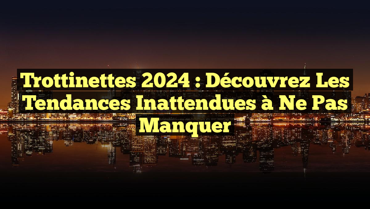 Trottinettes 2024 : Découvrez les Tendances Inattendues à Ne Pas Manquer