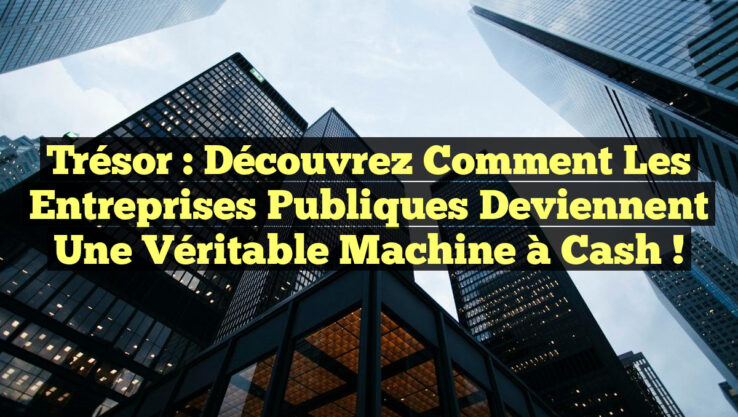 Trésor : Découvrez comment les entreprises publiques deviennent une véritable machine à cash !