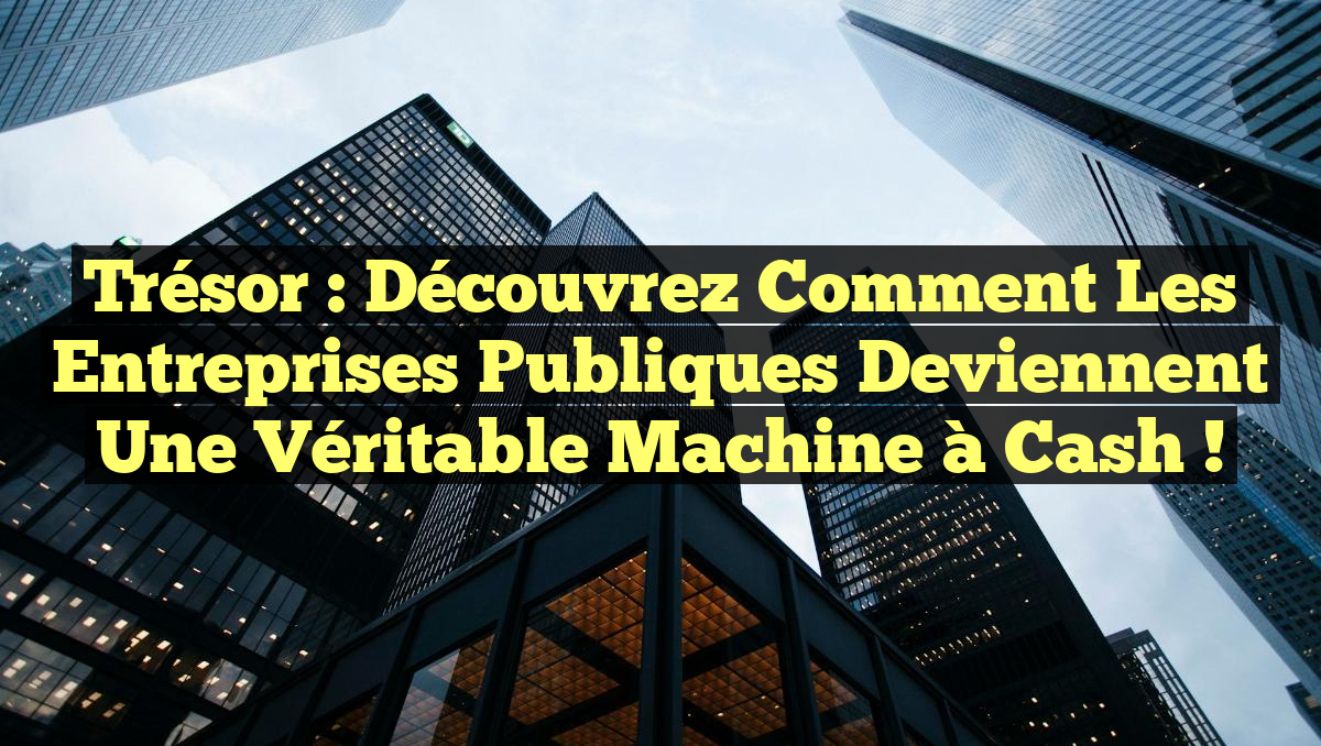 Trésor : Découvrez comment les entreprises publiques deviennent une véritable machine à cash !