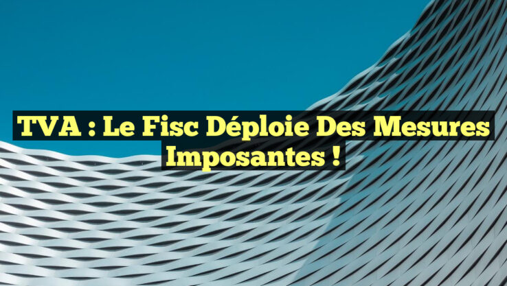 TVA : Le Fisc Déploie des Mesures Imposantes !
