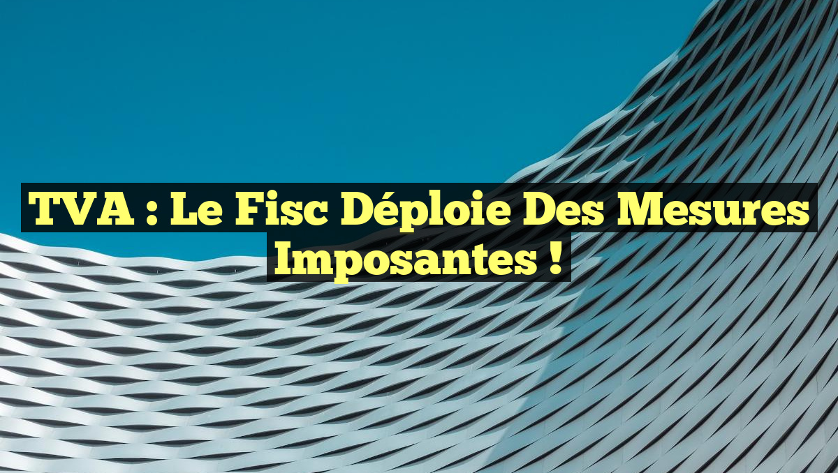 TVA : Le Fisc Déploie des Mesures Imposantes !