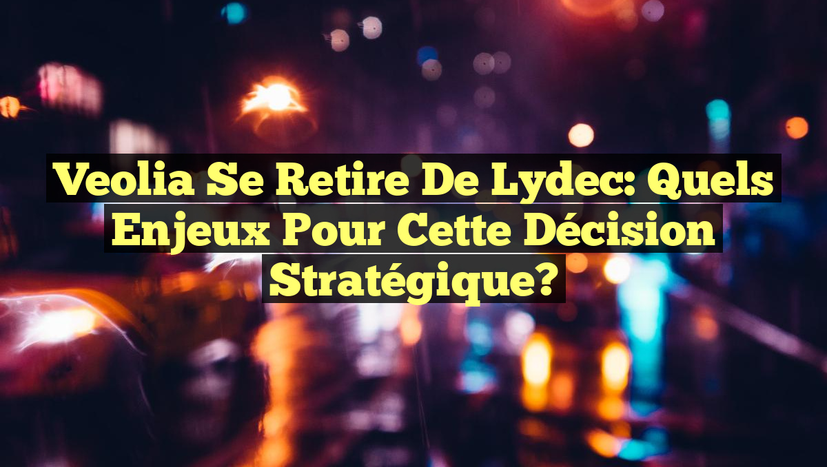 Veolia se Retire de Lydec: Quels Enjeux pour cette Décision Stratégique?