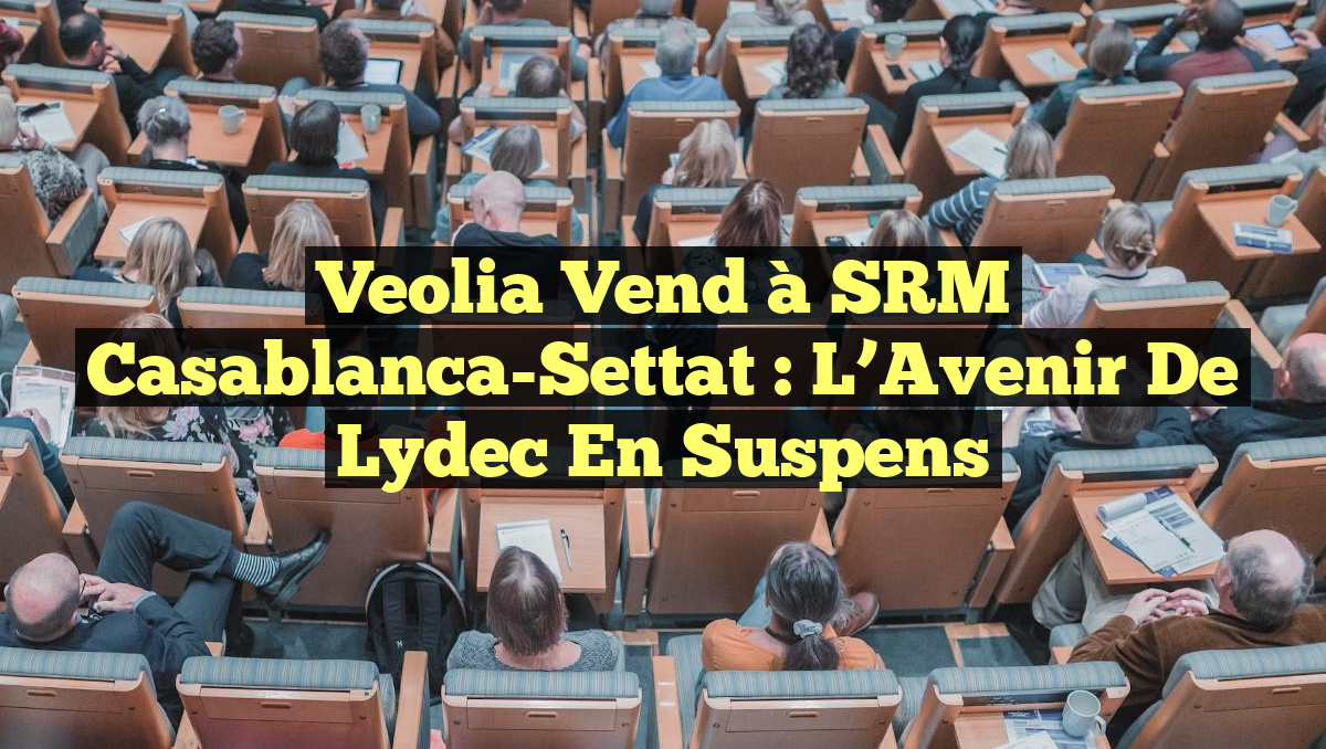 Veolia Vend à SRM Casablanca-Settat : L&rsquo;Avenir de Lydec en Suspens