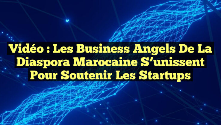 Vidéo : Les Business Angels de la diaspora marocaine s’unissent pour soutenir les startups