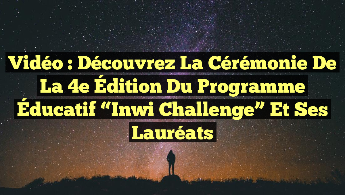 Vidéo : Découvrez la Cérémonie de la 4e Édition du Programme Éducatif “Inwi Challenge” et ses Lauréats