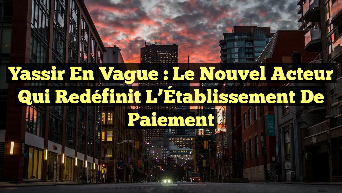 Yassir en Vague : Le Nouvel Acteur Qui Redéfinit l&rsquo;Établissement de Paiement