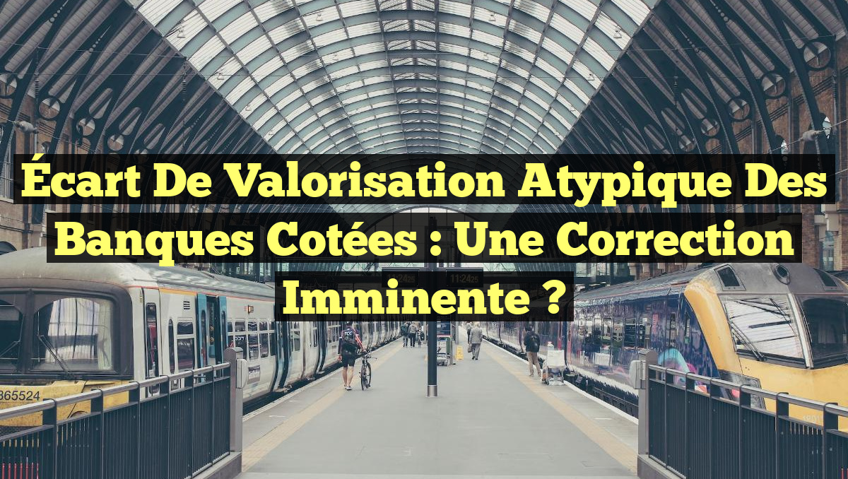 Écart de valorisation atypique des banques cotées : une correction imminente ?