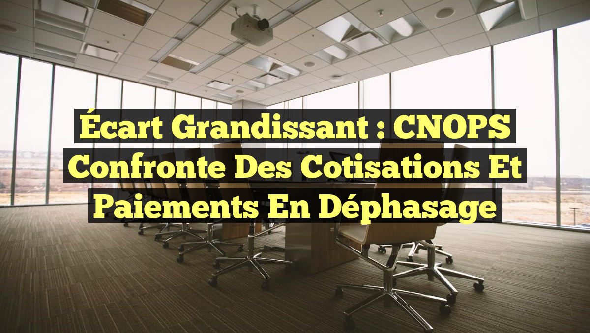 Écart Grandissant : CNOPS Confronte des Cotisations et Paiements en Déphasage