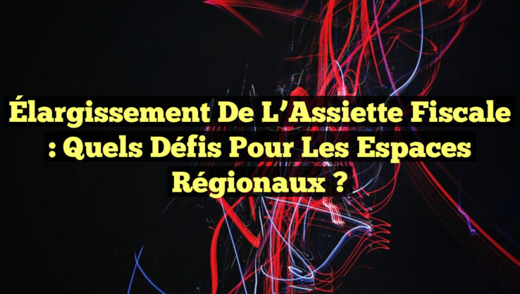 Élargissement de l’Assiette Fiscale : Quels Défis pour les Espaces Régionaux ?