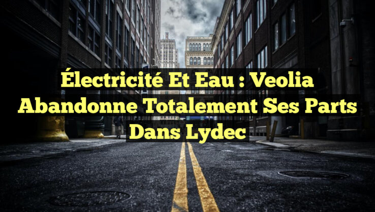 Électricité et Eau : Veolia abandonne totalement ses parts dans Lydec