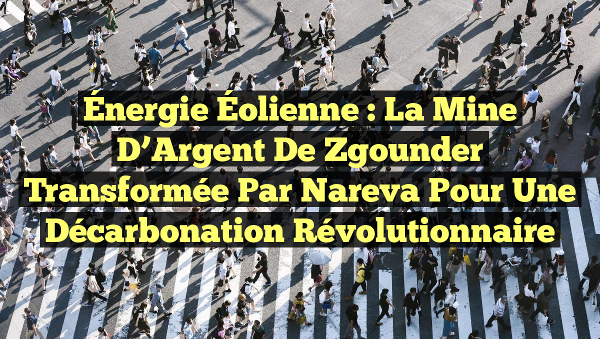 Énergie Éolienne : La Mine d&rsquo;Argent de Zgounder Transformée par Nareva pour une Décarbonation Révolutionnaire