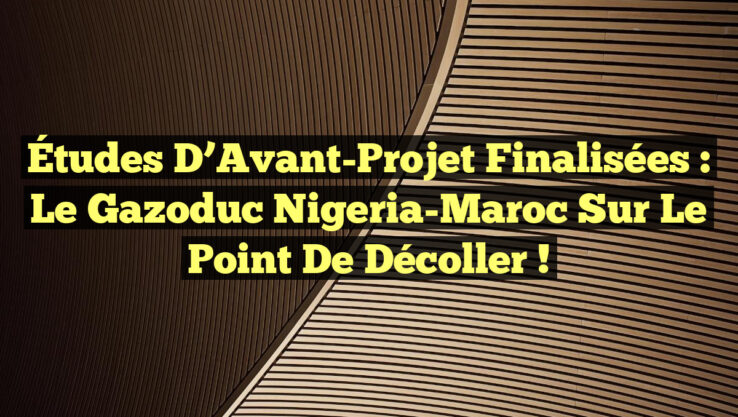 Études d’Avant-Projet Finalisées : Le Gazoduc Nigeria-Maroc sur le Point de Décoller !