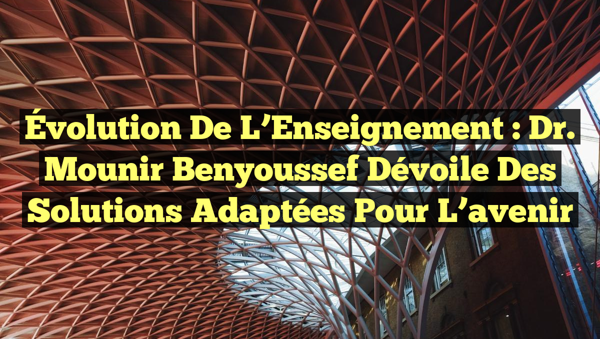 Évolution de l’Enseignement : Dr. Mounir Benyoussef dévoile des solutions adaptées pour l’avenir