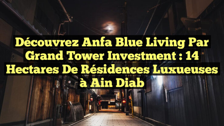 Découvrez Anfa Blue Living par Grand Tower Investment : 14 hectares de résidences luxueuses à Ain Diab