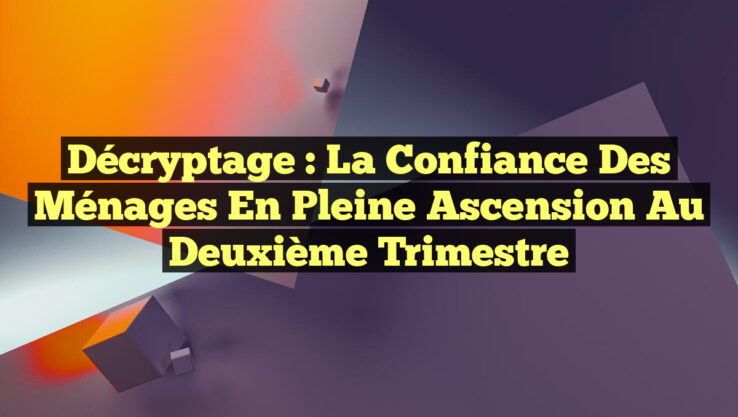 Décryptage : La confiance des ménages en pleine ascension au deuxième trimestre