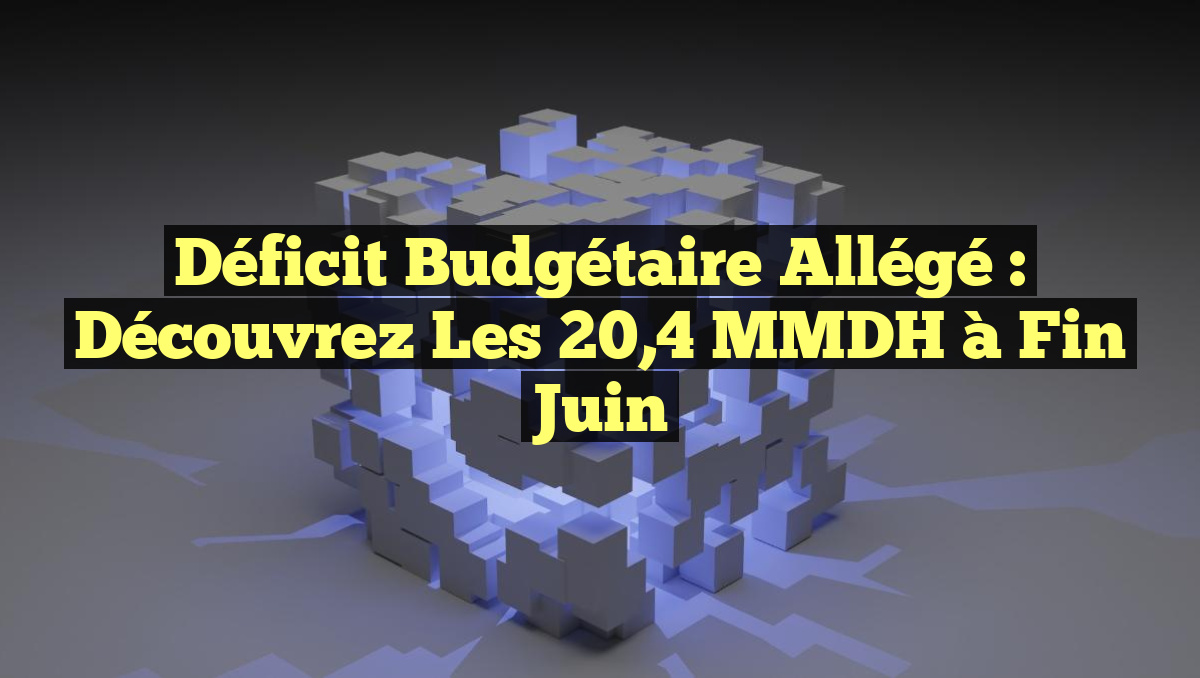 Déficit Budgétaire Allégé : Découvrez les 20,4 MMDH à Fin Juin