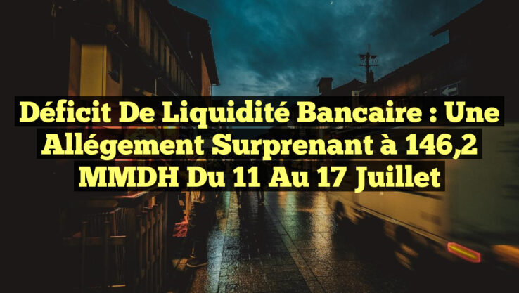 Déficit de Liquidité Bancaire : Une Allégement Surprenant à 146,2 MMDH du 11 au 17 juillet