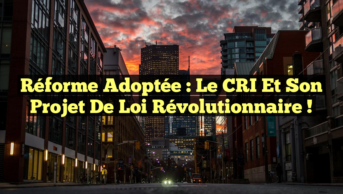 Réforme Adoptée : Le CRI et son Projet de Loi Révolutionnaire !