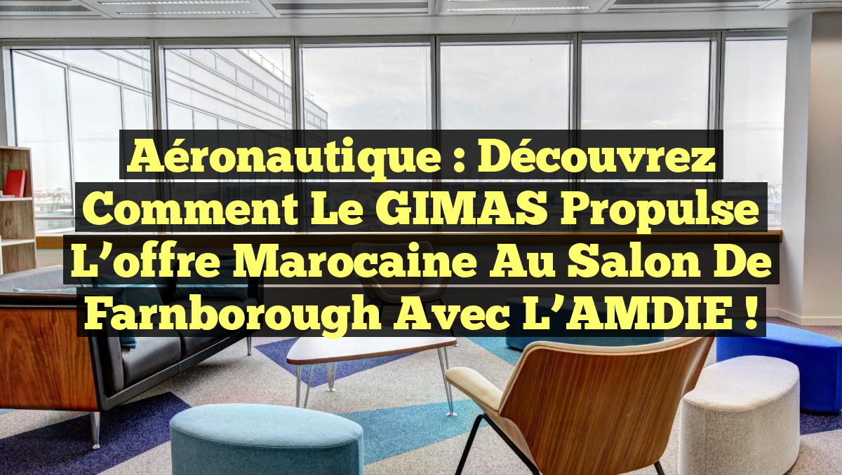 Aéronautique : Découvrez comment le GIMAS propulse l&rsquo;offre marocaine au Salon de Farnborough avec l&rsquo;AMDIE !