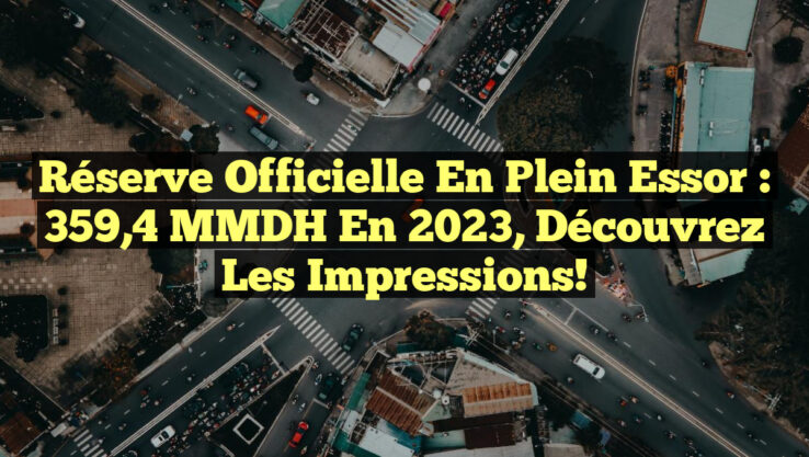 Réserve Officielle en Plein Essor : 359,4 MMDH en 2023, Découvrez les Impressions!