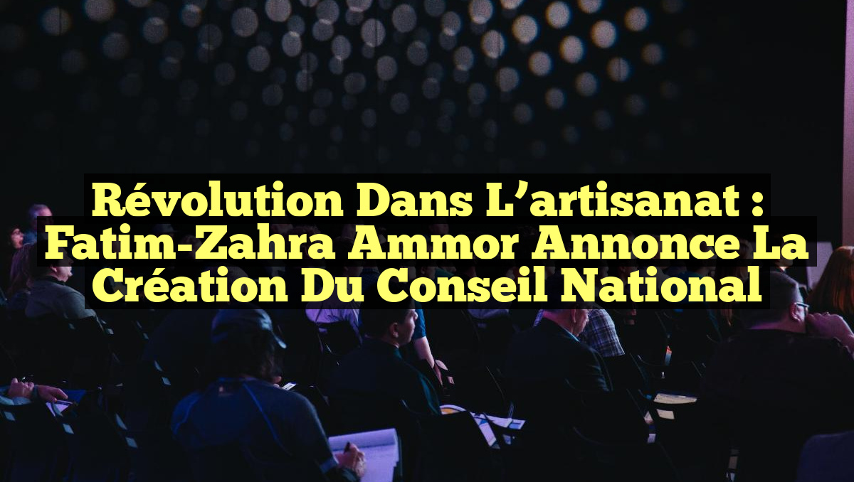 Révolution dans l&rsquo;artisanat : Fatim-Zahra Ammor annonce la création du Conseil national