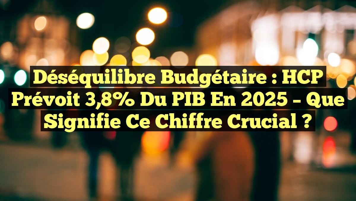 Déséquilibre Budgétaire : HCP prévoit 3,8% du PIB en 2025 – Que Signifie ce Chiffre Crucial ?