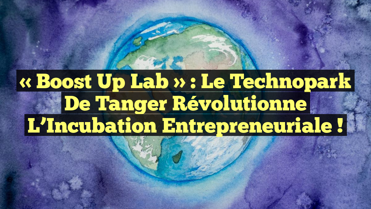 « Boost Up Lab » : Le Technopark de Tanger Révolutionne l&rsquo;Incubation Entrepreneuriale !
