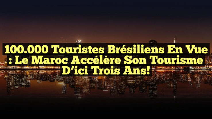 100 000 Touristes Brésiliens en Vue : Le Maroc Accélère Son Tourisme d’ici Trois Ans! 100.000 Touristes Brésiliens en Vue : Le Maroc Accélère Son Tourisme d’ici Trois Ans!