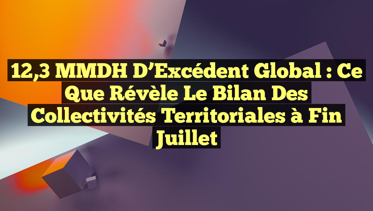 12,3 MMDH d&rsquo;Excédent Global : Ce que Révèle le Bilan des Collectivités Territoriales à Fin Juillet