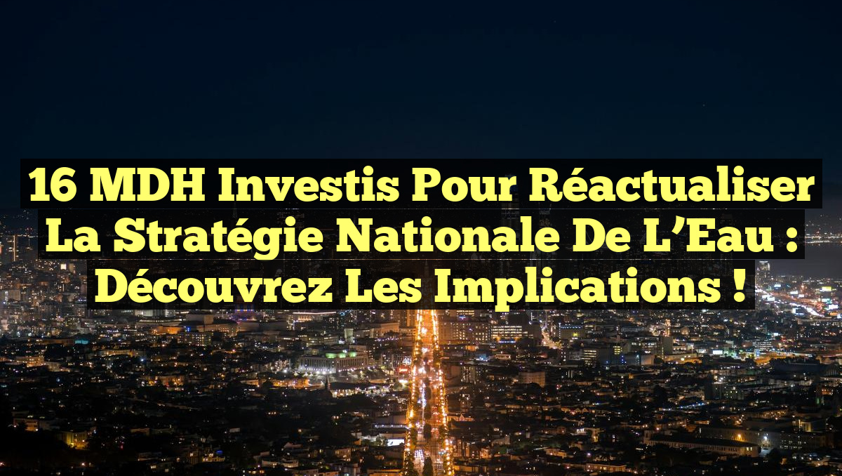 16 MDH Investis pour Réactualiser la Stratégie Nationale de l’Eau : Découvrez les Implications !