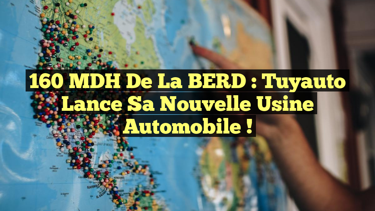 160 MDH de la BERD : Tuyauto lance sa nouvelle usine automobile !