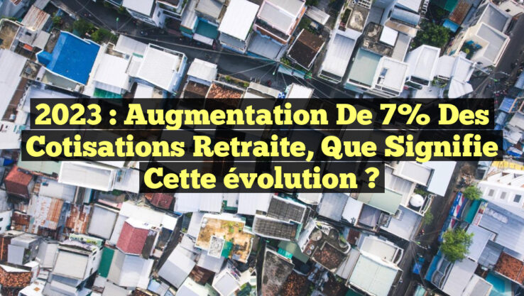 2023 : Augmentation de 7% des cotisations retraite, que signifie cette évolution ?