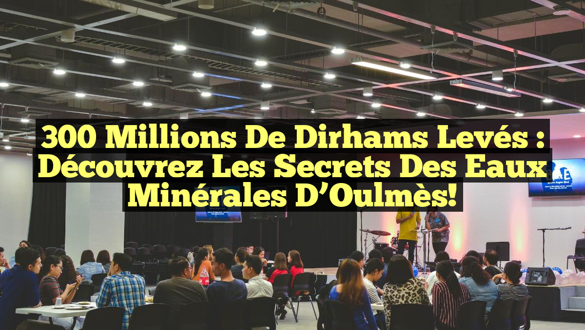 300 Millions de Dirhams Levés : Découvrez les Secrets des Eaux Minérales d’Oulmès!