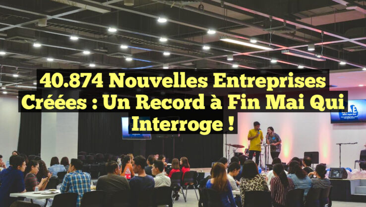 40.874 Nouvelles Entreprises Créées : Un Record à Fin Mai qui Interroge !