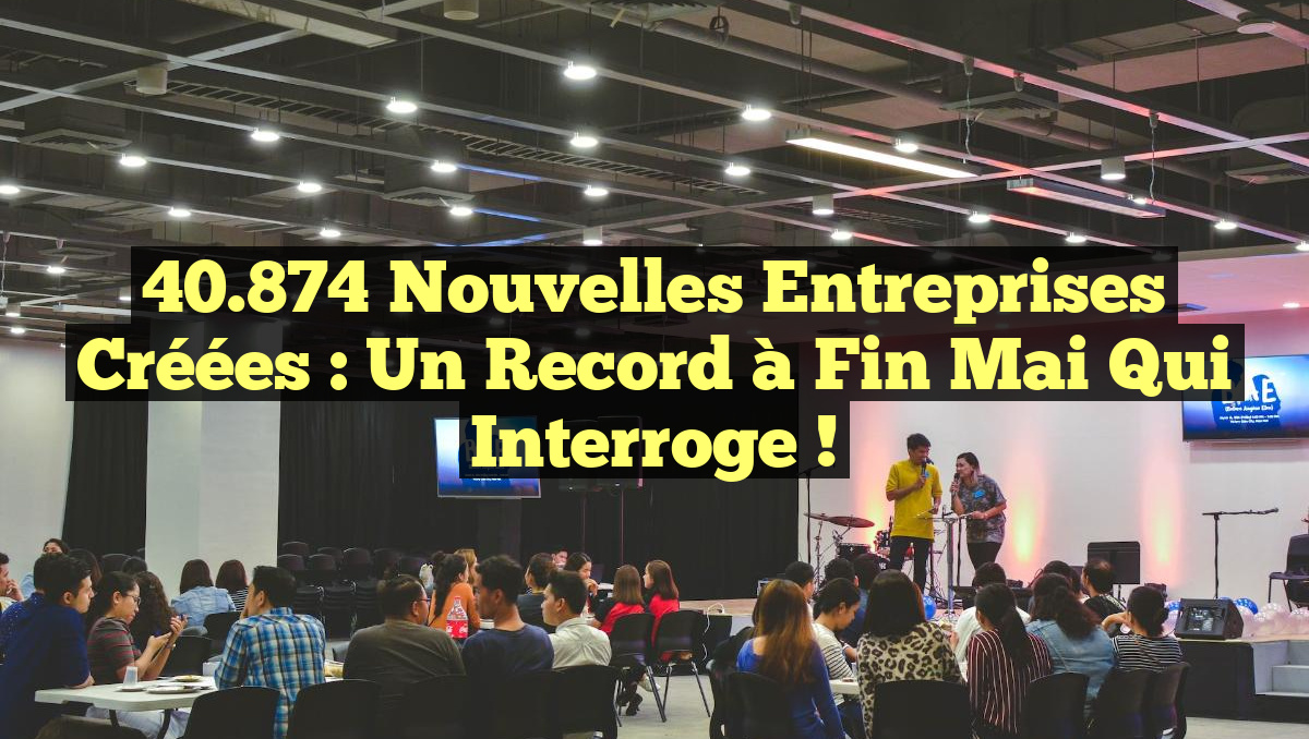 40.874 Nouvelles Entreprises Créées : Un Record à Fin Mai qui Interroge !