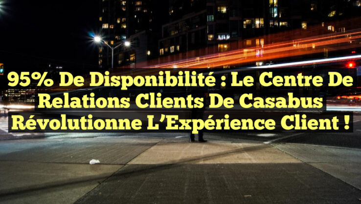 95% de Disponibilité : Le Centre de Relations Clients de Casabus Révolutionne l’Expérience Client !