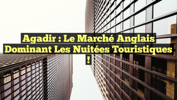 Agadir : Le Marché Anglais Dominant les Nuitées Touristiques !