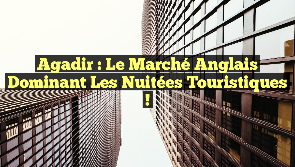 Agadir : Le Marché Anglais Dominant les Nuitées Touristiques !