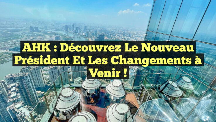 AHK : Découvrez le Nouveau Président et les Changements à Venir !