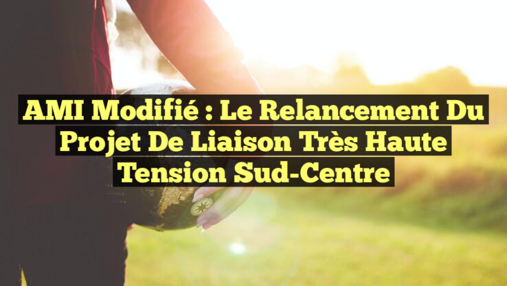 AMI Modifié : Le Relancement du Projet de Liaison Très Haute Tension Sud-Centre